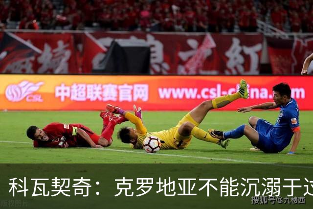 科瓦契奇：克罗地亚不能沉溺于过去的辉煌，中场是我们的优势之一